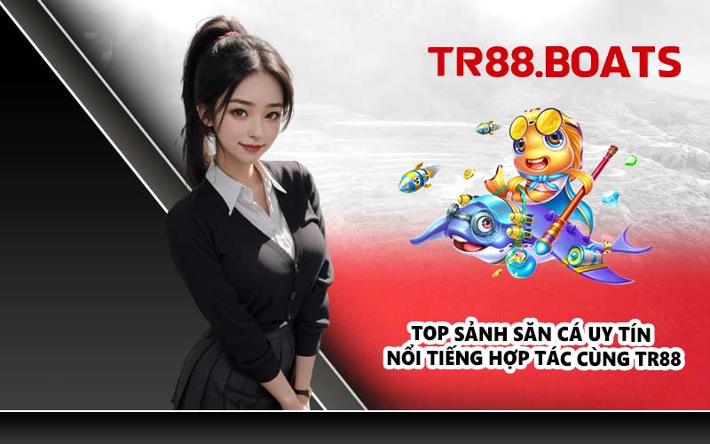 Top sảnh săn cá uy tín nổi tiếng hợp tác cùng TR88