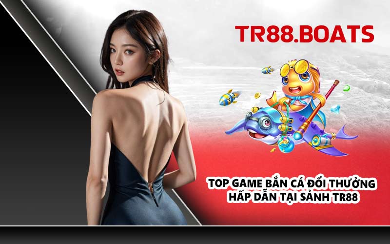 Top game bắn cá đổi thưởng hấp dẫn tại sảnh TR88